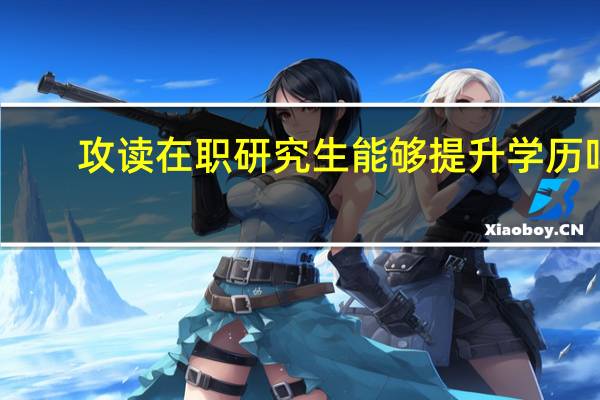 攻读在职研究生能够提升学历吗