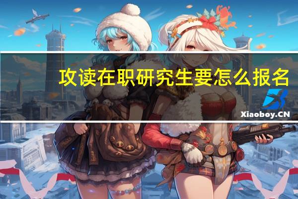 攻读在职研究生要怎么报名