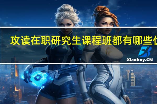 攻读在职研究生课程班都有哪些优势