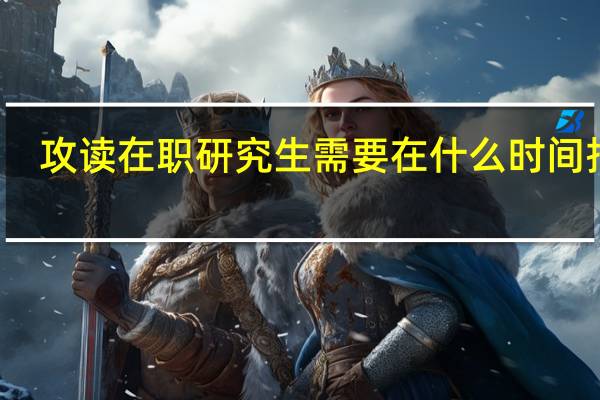 攻读在职研究生需要在什么时间报名