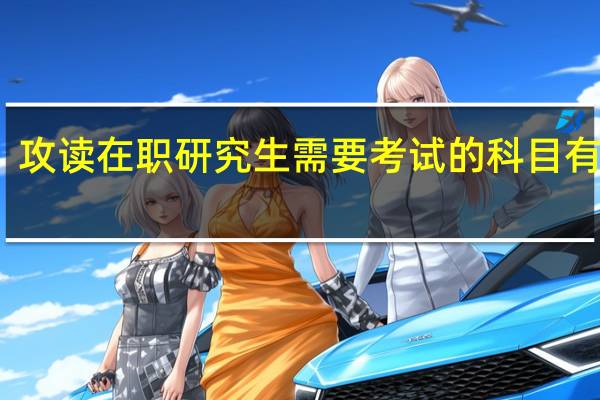 攻读在职研究生需要考试的科目有哪些