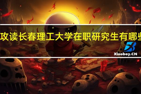 攻读长春理工大学在职研究生有哪些优势