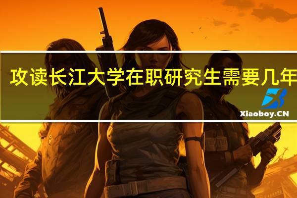 攻读长江大学在职研究生需要几年时间