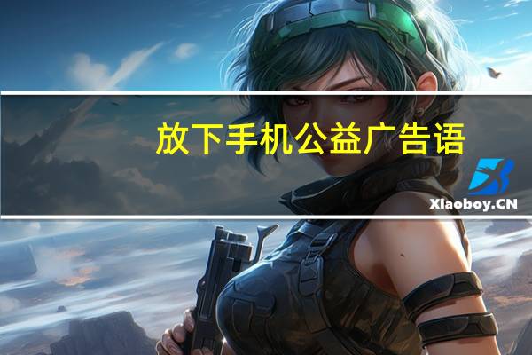 放下手机公益广告语（放下手机公益广告）