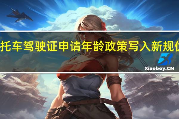 放宽摩托车驾驶证申请年龄政策写入新规 优化考领程序