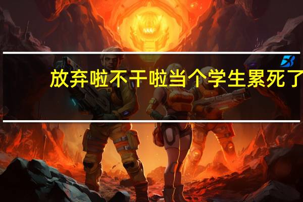 放弃啦不干啦当个学生累死了（放弃啦不干啦）