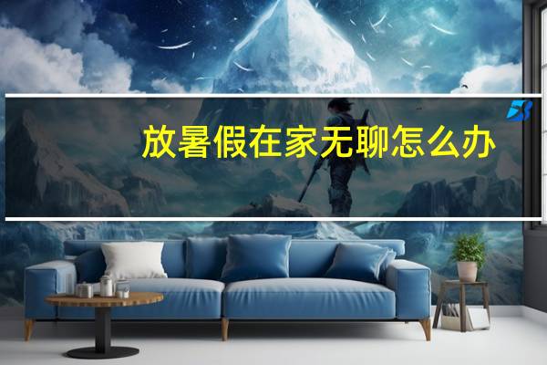 放暑假在家无聊怎么办（放假在家无聊怎么办）