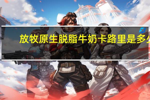 放牧原生 脱脂牛奶卡路里是多少