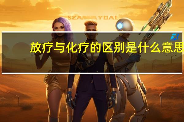 放疗与化疗的区别是什么意思（放疗与化疗的区别是什么）