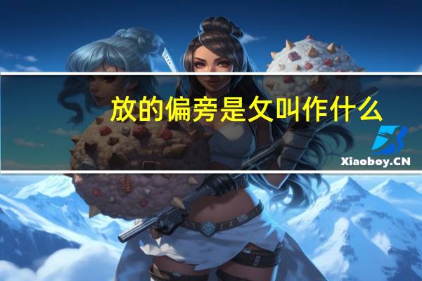放的偏旁是攵叫作什么（放的偏旁是攵叫做什么）