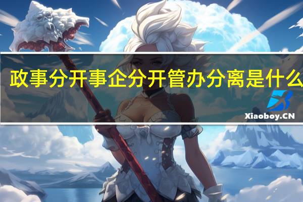 政事分开事企分开管办分离是什么意思?（政事分开）