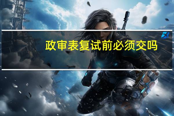 政审表复试前必须交吗