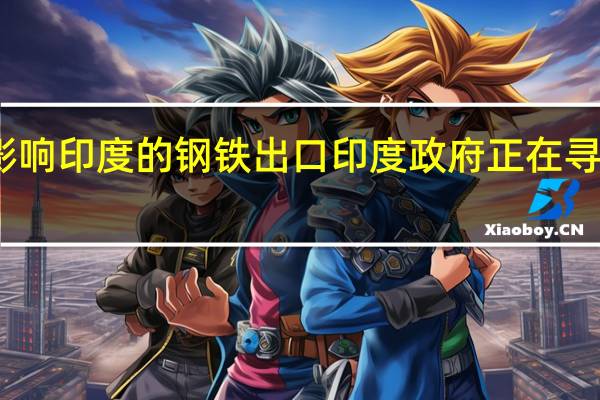 政府官员表示欧盟计划的碳边境关税将影响印度的钢铁出口印度政府正在寻找保护钢铁公司免受欧盟碳边境税影响的方法