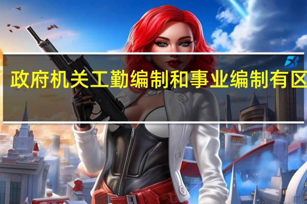 政府机关工勤编制和事业编制有区别吗