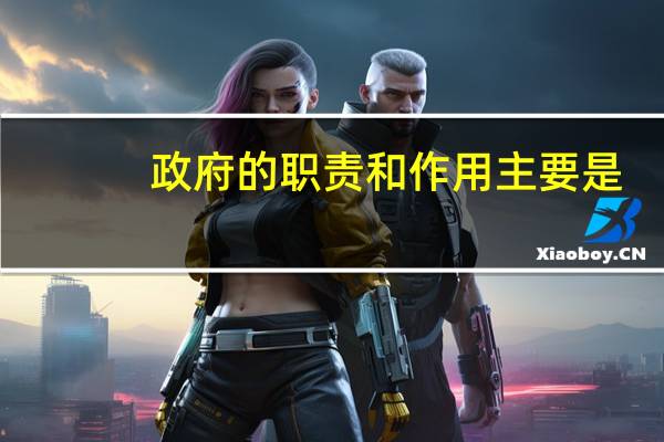 政府的职责和作用主要是（政府的职责和作用主要是什么）