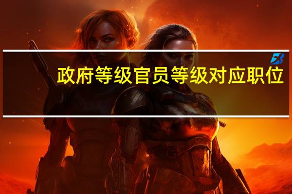 政府等级官员等级对应职位（政府官员级别划分）