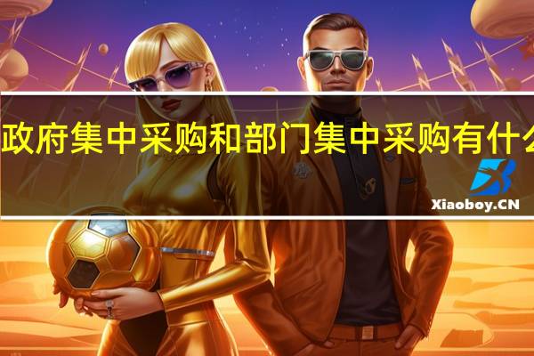 政府集中采购和部门集中采购有什么区别？