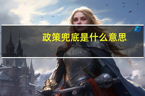 政策兜底是什么意思(政策兜底是啥意思)