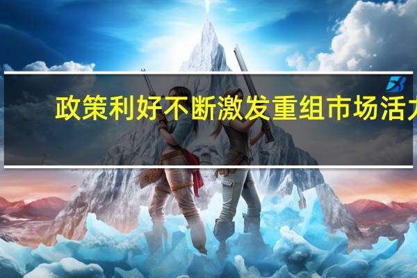 政策利好不断 激发重组市场活力