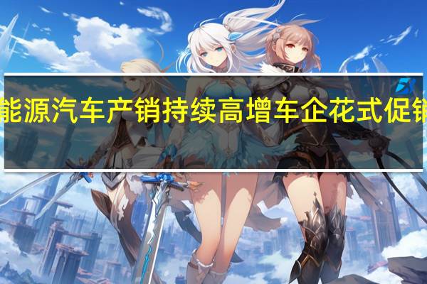 政策助推新能源汽车产销持续高增 车企花式促销冲刺“金九银十”