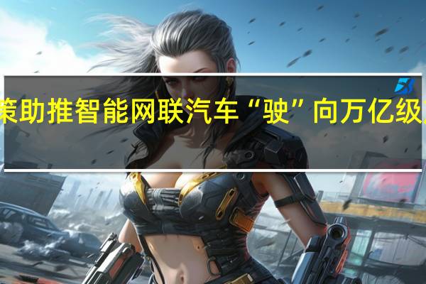 政策助推智能网联汽车“驶”向万亿级产业赛道