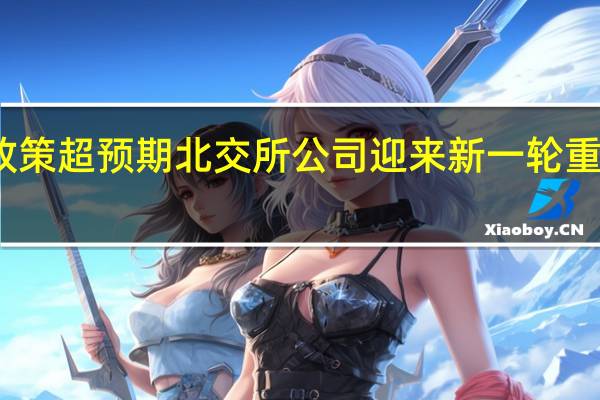 政策超预期 北交所公司迎来新一轮重估机会
