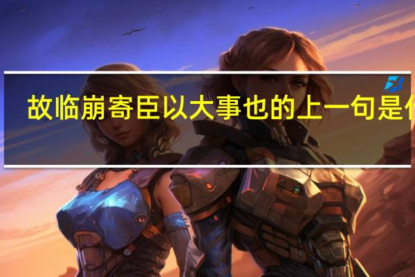 故临崩寄臣以大事也的上一句是什么