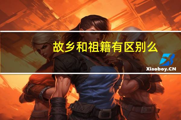 故乡和祖籍有区别么