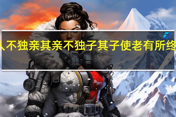 故人不独亲其亲不独子其子使老有所终壮有所用
