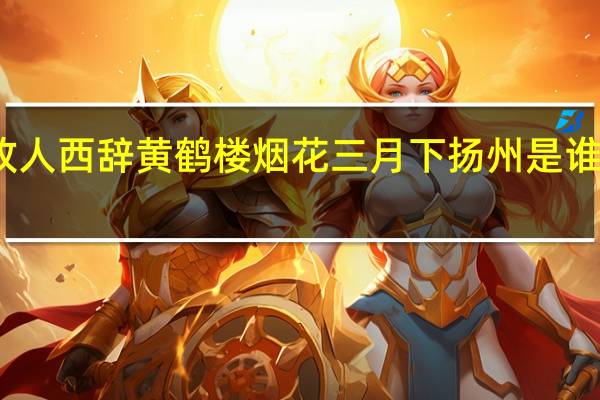 故人西辞黄鹤楼烟花三月下扬州是谁的诗作