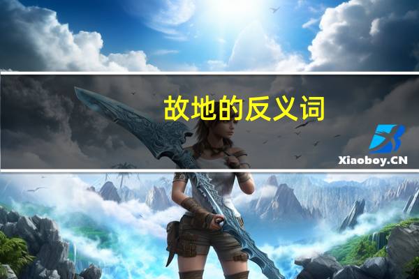 故地的反义词（故地的近义词）