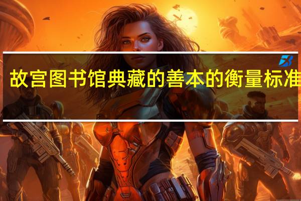 故宫图书馆典藏的善本的衡量标准包括（故宫图书馆典藏的善本的衡量标准包括）
