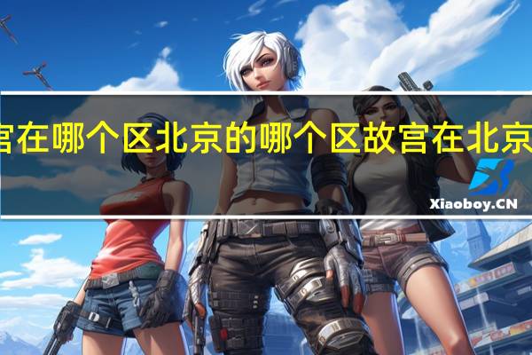故宫在哪个区北京的哪个区 故宫在北京哪个地区