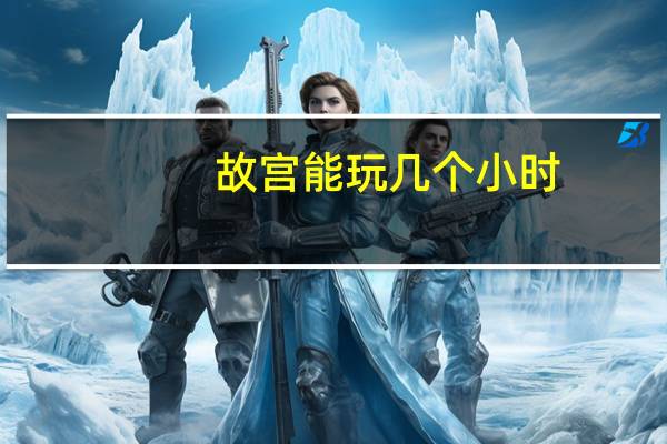 故宫能玩几个小时