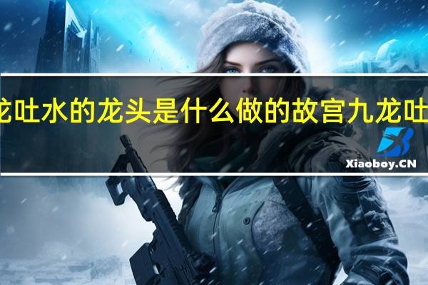 故宫龙吐水的龙头是什么做的 故宫九龙吐水景观再现