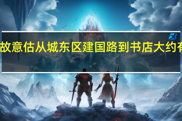 故意估从城东区建国路到书店大约有多远