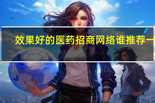 效果好的医药招商网络谁推荐一个