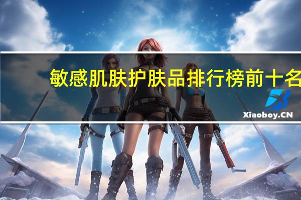 敏感肌肤护肤品排行榜前十名（敏感肌肤护肤品排行）