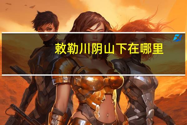 敕勒川阴山下在哪里（敕勒川在哪里）