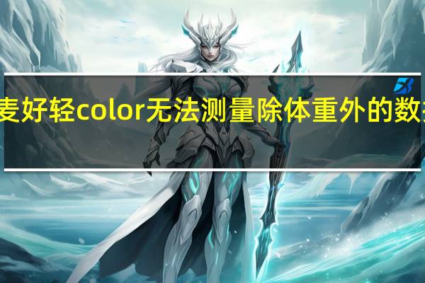 教大家云麦好轻color无法测量除体重外的数据其原因是什么