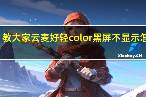 教大家云麦好轻color黑屏不显示怎么办