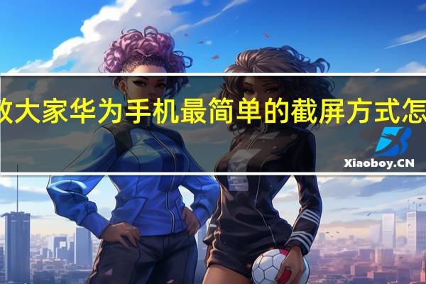 教大家华为手机最简单的截屏方式怎么设置