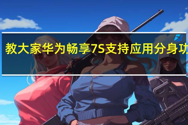 教大家华为畅享7S支持应用分身功能吗
