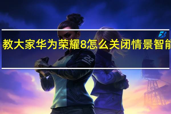 教大家华为荣耀8怎么关闭情景智能模式