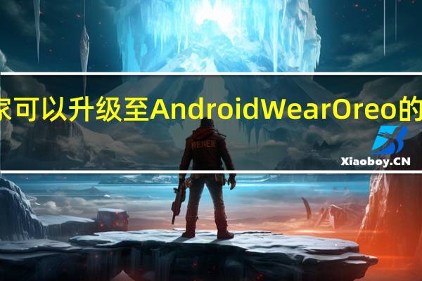 教大家可以升级至AndroidWearOreo的机型有哪些