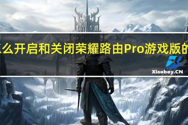 教大家怎么开启和关闭荣耀路由Pro游戏版的游戏加速功能