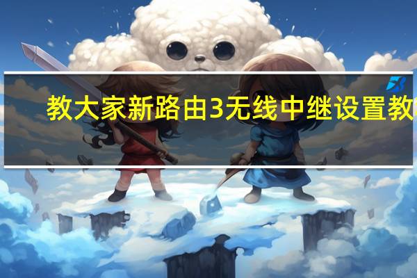 教大家新路由3无线中继设置教程
