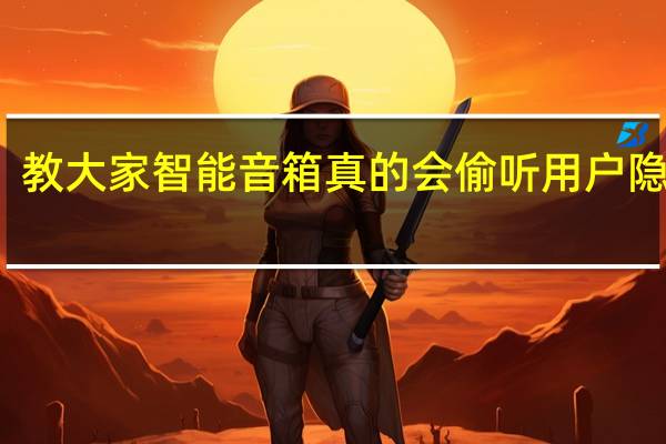 教大家智能音箱真的会偷听用户隐私吗