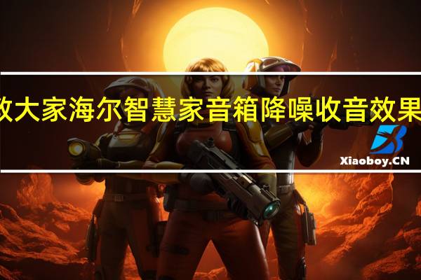 教大家海尔智慧家音箱降噪收音效果怎么样