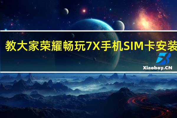 教大家荣耀畅玩7X手机SIM卡安装教程